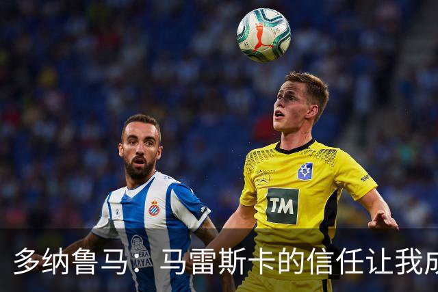 多纳鲁马：马雷斯卡的信任让我成为队长之一，他非常有人情味